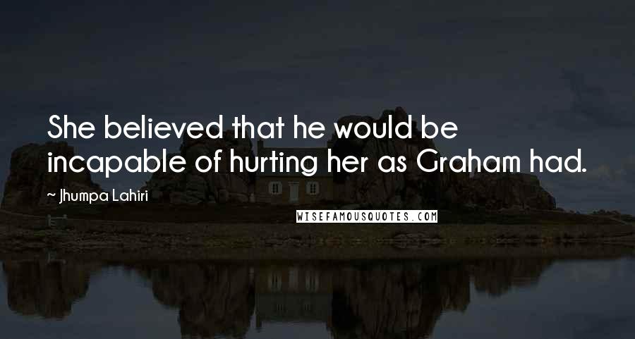 Jhumpa Lahiri Quotes: She believed that he would be incapable of hurting her as Graham had.