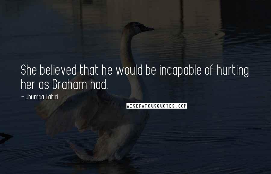 Jhumpa Lahiri Quotes: She believed that he would be incapable of hurting her as Graham had.