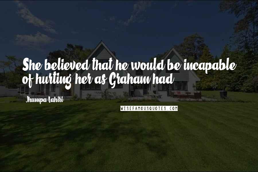 Jhumpa Lahiri Quotes: She believed that he would be incapable of hurting her as Graham had.
