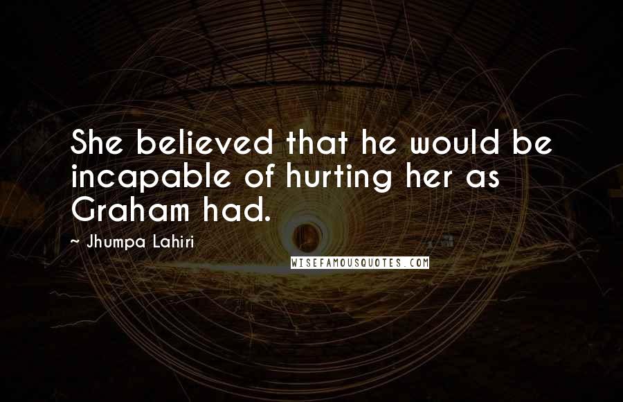 Jhumpa Lahiri Quotes: She believed that he would be incapable of hurting her as Graham had.