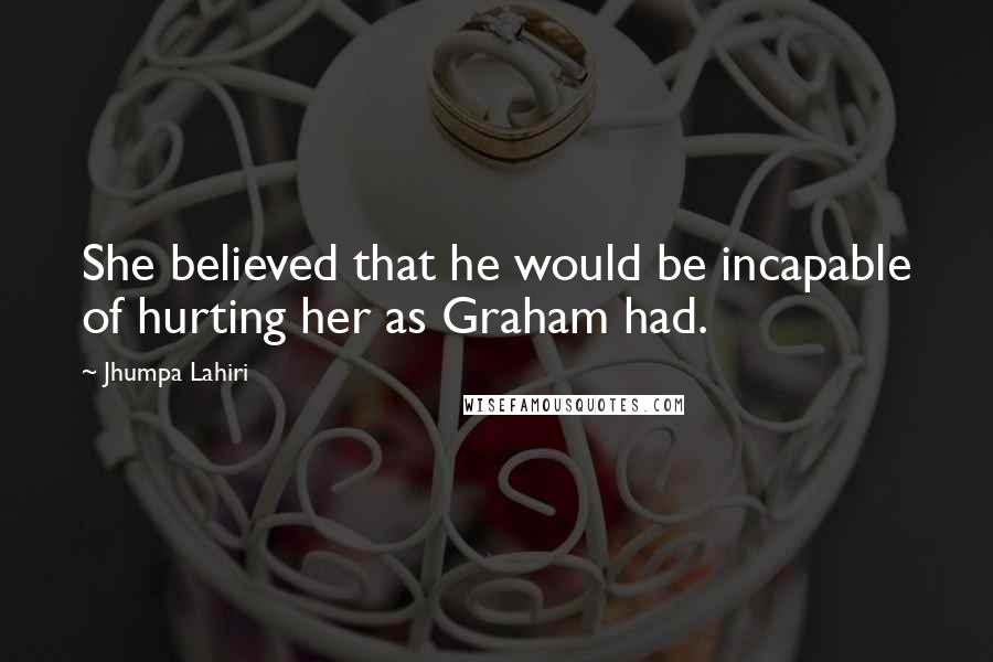 Jhumpa Lahiri Quotes: She believed that he would be incapable of hurting her as Graham had.