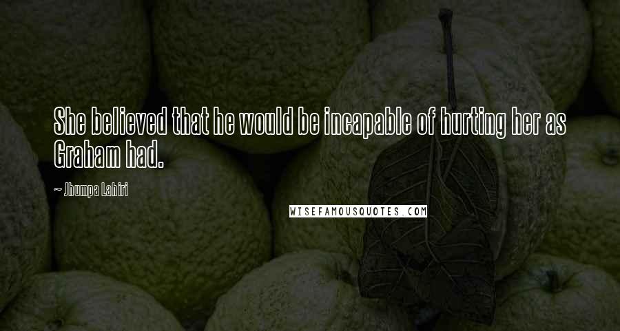 Jhumpa Lahiri Quotes: She believed that he would be incapable of hurting her as Graham had.