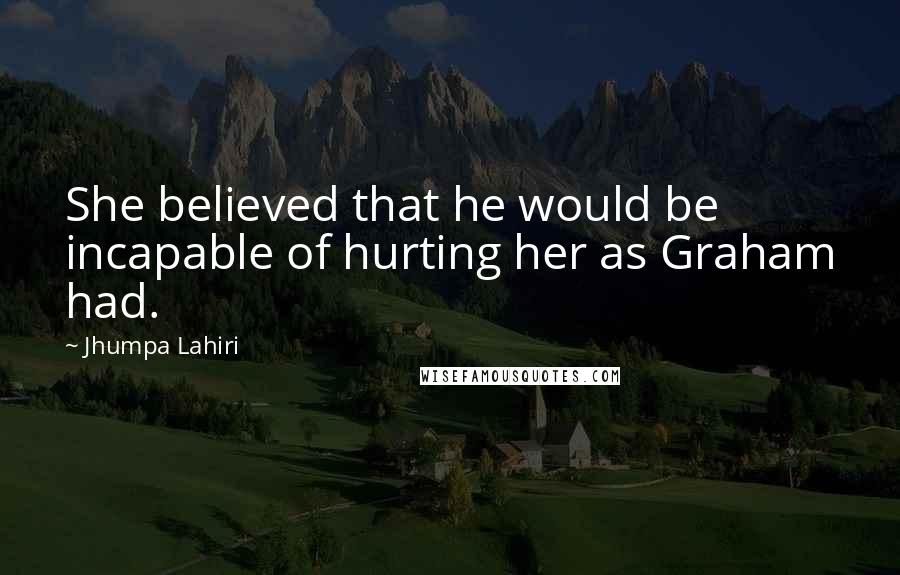 Jhumpa Lahiri Quotes: She believed that he would be incapable of hurting her as Graham had.