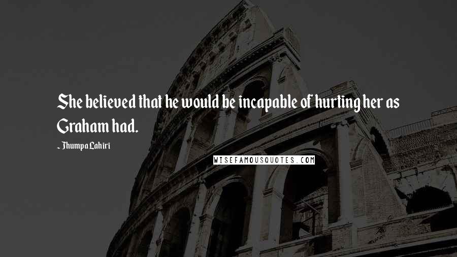 Jhumpa Lahiri Quotes: She believed that he would be incapable of hurting her as Graham had.