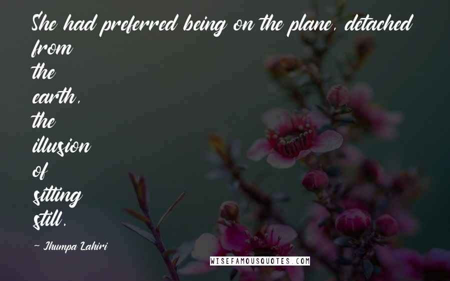 Jhumpa Lahiri Quotes: She had preferred being on the plane, detached from the earth, the illusion of sitting still.
