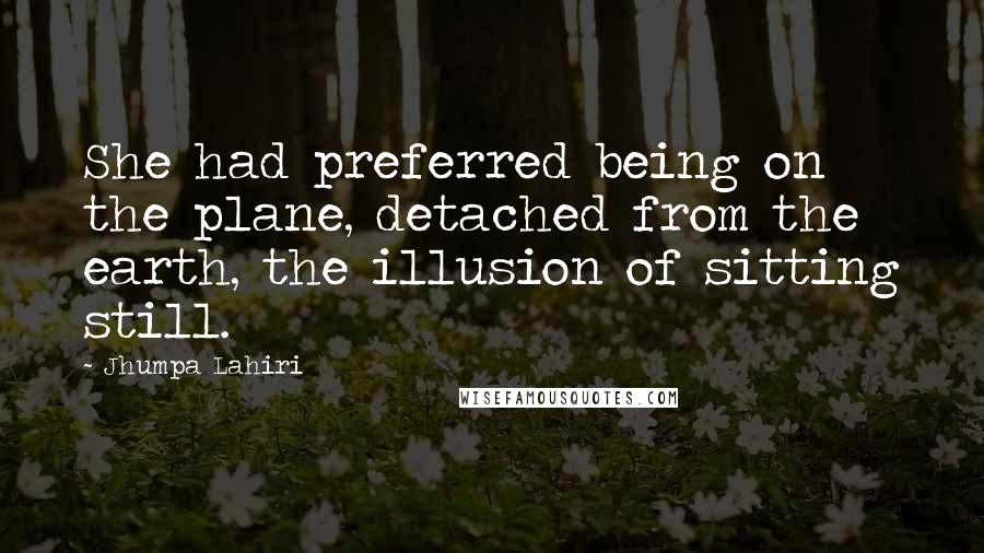 Jhumpa Lahiri Quotes: She had preferred being on the plane, detached from the earth, the illusion of sitting still.