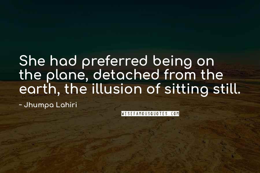 Jhumpa Lahiri Quotes: She had preferred being on the plane, detached from the earth, the illusion of sitting still.