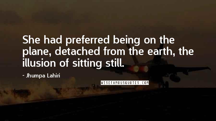 Jhumpa Lahiri Quotes: She had preferred being on the plane, detached from the earth, the illusion of sitting still.
