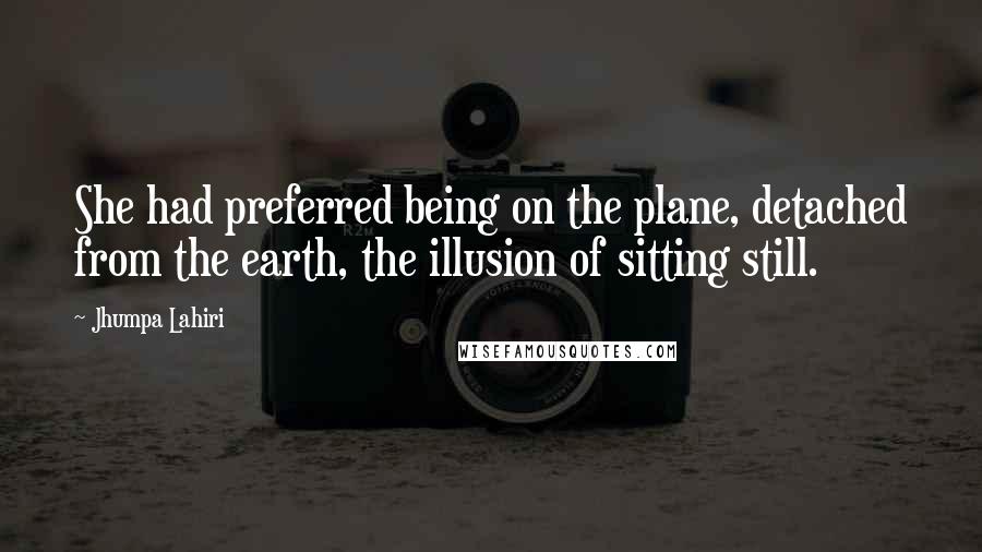 Jhumpa Lahiri Quotes: She had preferred being on the plane, detached from the earth, the illusion of sitting still.