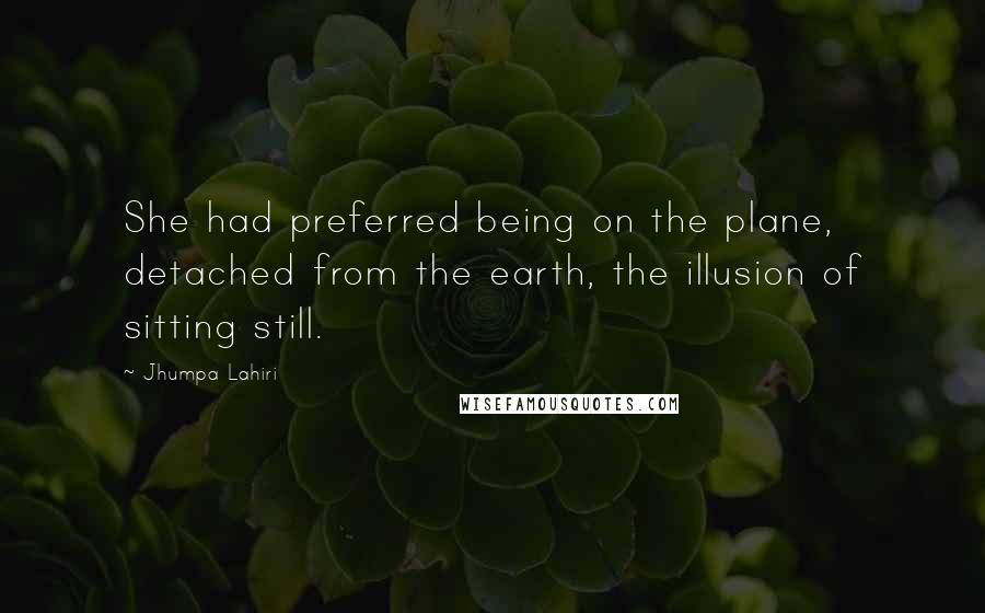 Jhumpa Lahiri Quotes: She had preferred being on the plane, detached from the earth, the illusion of sitting still.