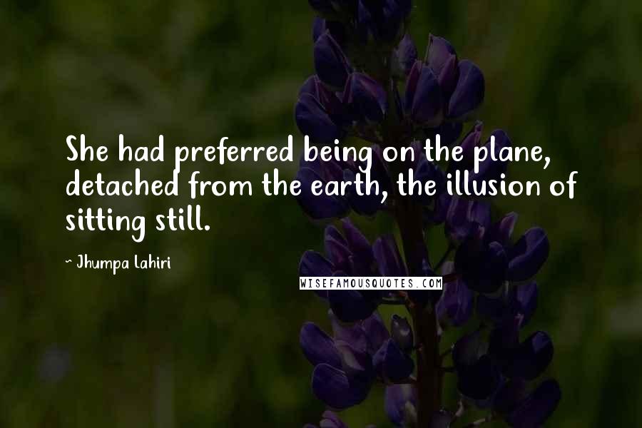 Jhumpa Lahiri Quotes: She had preferred being on the plane, detached from the earth, the illusion of sitting still.