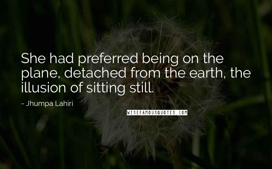 Jhumpa Lahiri Quotes: She had preferred being on the plane, detached from the earth, the illusion of sitting still.