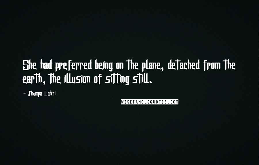 Jhumpa Lahiri Quotes: She had preferred being on the plane, detached from the earth, the illusion of sitting still.