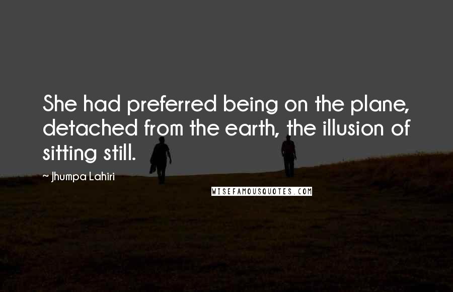 Jhumpa Lahiri Quotes: She had preferred being on the plane, detached from the earth, the illusion of sitting still.