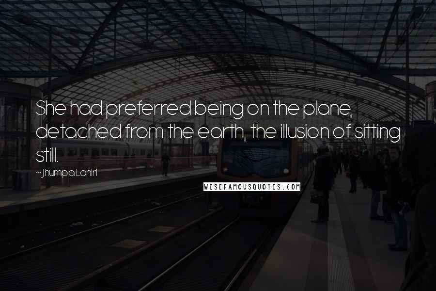 Jhumpa Lahiri Quotes: She had preferred being on the plane, detached from the earth, the illusion of sitting still.