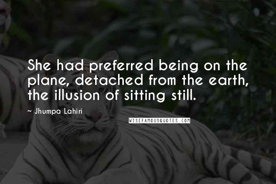 Jhumpa Lahiri Quotes: She had preferred being on the plane, detached from the earth, the illusion of sitting still.