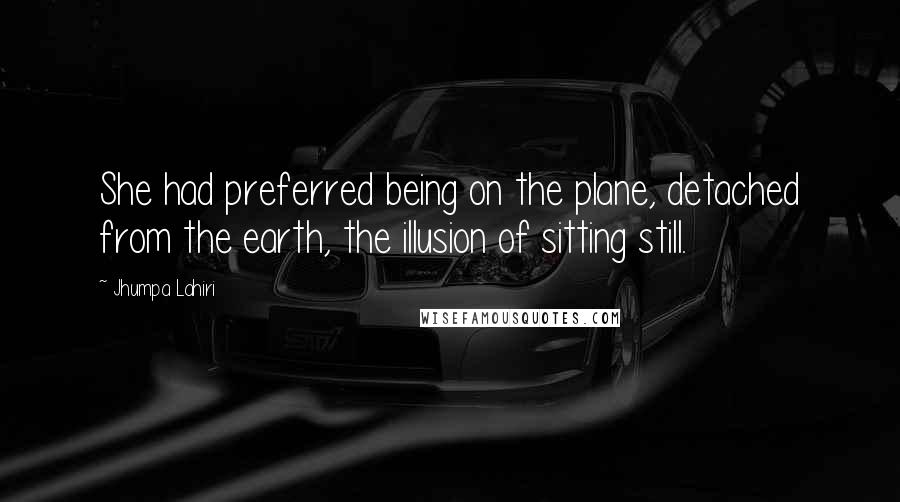 Jhumpa Lahiri Quotes: She had preferred being on the plane, detached from the earth, the illusion of sitting still.