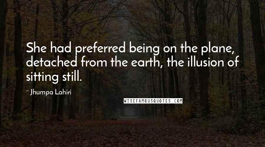 Jhumpa Lahiri Quotes: She had preferred being on the plane, detached from the earth, the illusion of sitting still.