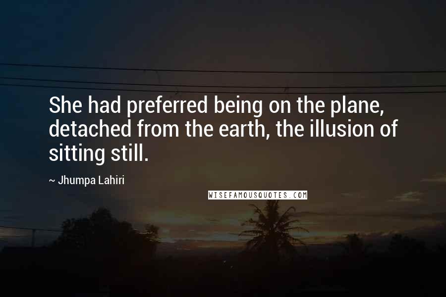 Jhumpa Lahiri Quotes: She had preferred being on the plane, detached from the earth, the illusion of sitting still.