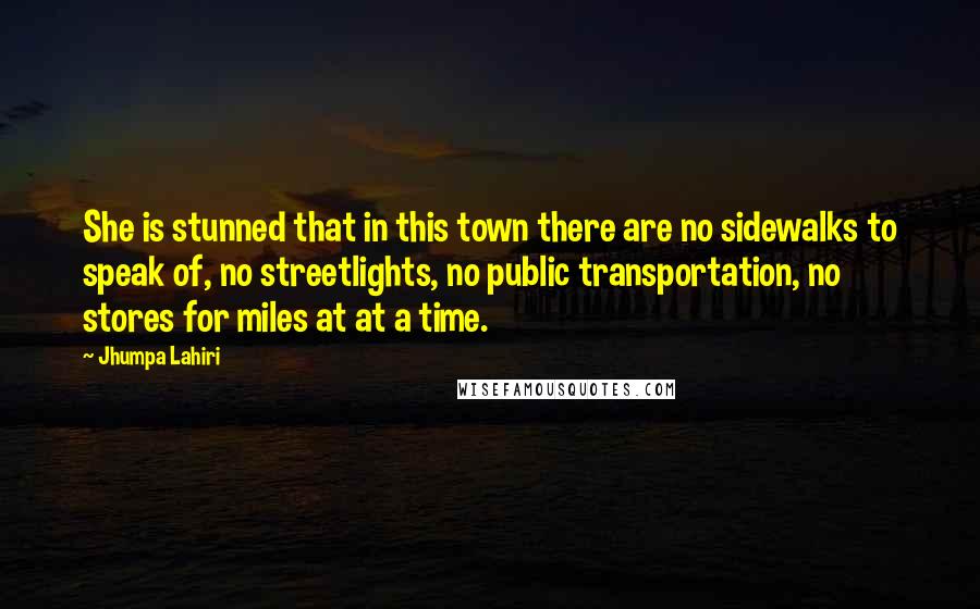 Jhumpa Lahiri Quotes: She is stunned that in this town there are no sidewalks to speak of, no streetlights, no public transportation, no stores for miles at at a time.