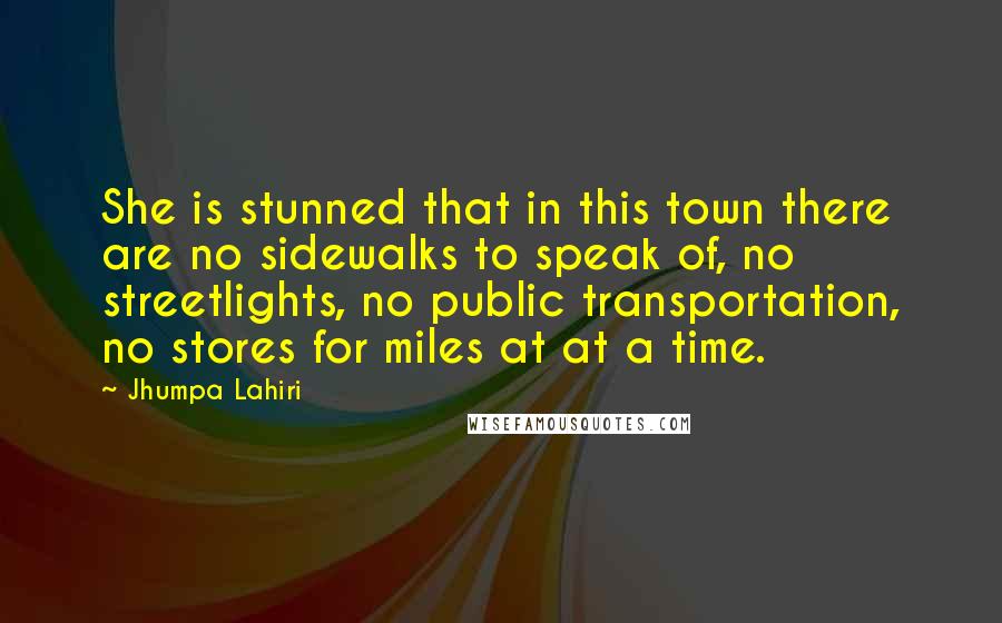 Jhumpa Lahiri Quotes: She is stunned that in this town there are no sidewalks to speak of, no streetlights, no public transportation, no stores for miles at at a time.