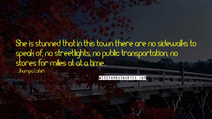 Jhumpa Lahiri Quotes: She is stunned that in this town there are no sidewalks to speak of, no streetlights, no public transportation, no stores for miles at at a time.