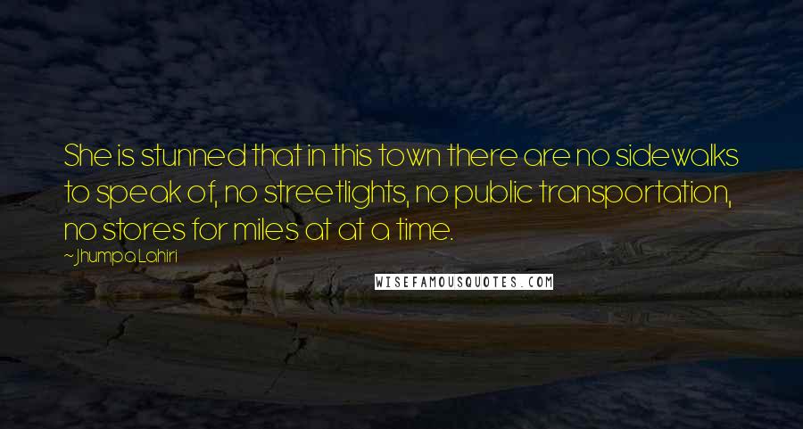 Jhumpa Lahiri Quotes: She is stunned that in this town there are no sidewalks to speak of, no streetlights, no public transportation, no stores for miles at at a time.