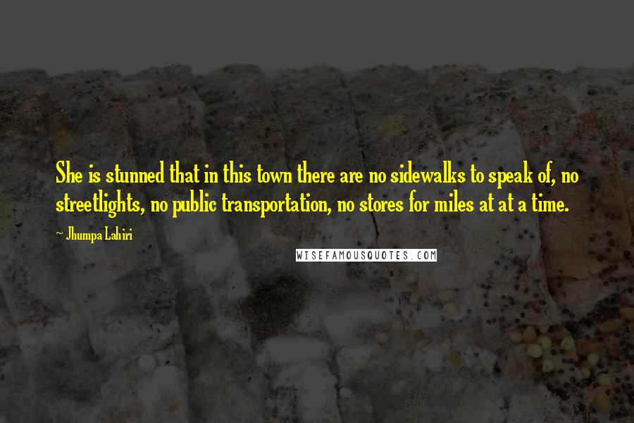 Jhumpa Lahiri Quotes: She is stunned that in this town there are no sidewalks to speak of, no streetlights, no public transportation, no stores for miles at at a time.