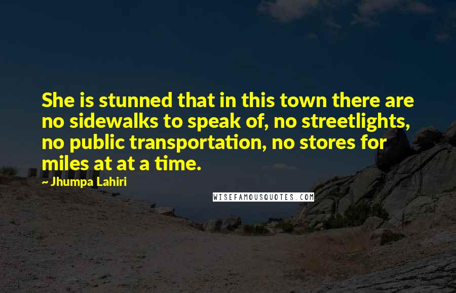 Jhumpa Lahiri Quotes: She is stunned that in this town there are no sidewalks to speak of, no streetlights, no public transportation, no stores for miles at at a time.