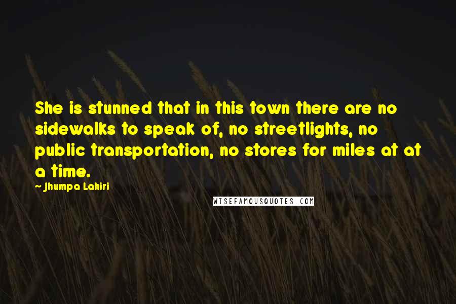 Jhumpa Lahiri Quotes: She is stunned that in this town there are no sidewalks to speak of, no streetlights, no public transportation, no stores for miles at at a time.