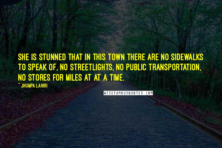 Jhumpa Lahiri Quotes: She is stunned that in this town there are no sidewalks to speak of, no streetlights, no public transportation, no stores for miles at at a time.