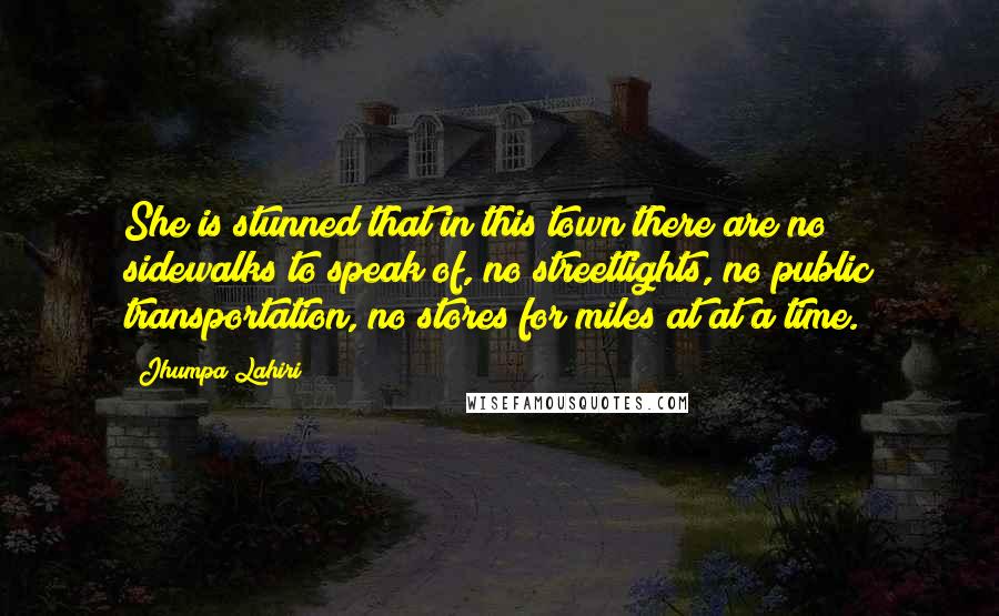 Jhumpa Lahiri Quotes: She is stunned that in this town there are no sidewalks to speak of, no streetlights, no public transportation, no stores for miles at at a time.