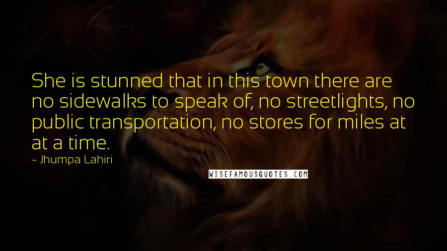 Jhumpa Lahiri Quotes: She is stunned that in this town there are no sidewalks to speak of, no streetlights, no public transportation, no stores for miles at at a time.