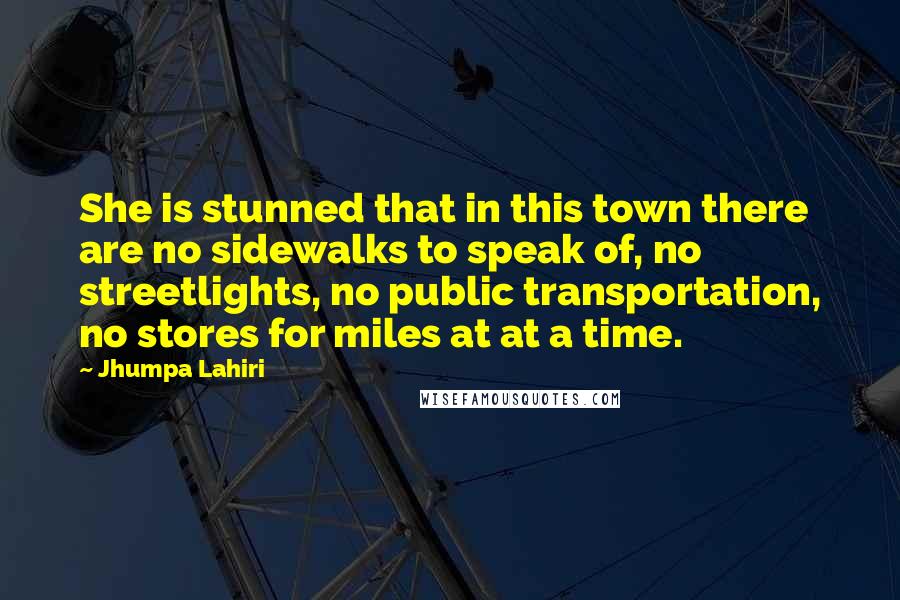 Jhumpa Lahiri Quotes: She is stunned that in this town there are no sidewalks to speak of, no streetlights, no public transportation, no stores for miles at at a time.