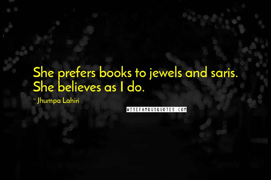 Jhumpa Lahiri Quotes: She prefers books to jewels and saris. She believes as I do.