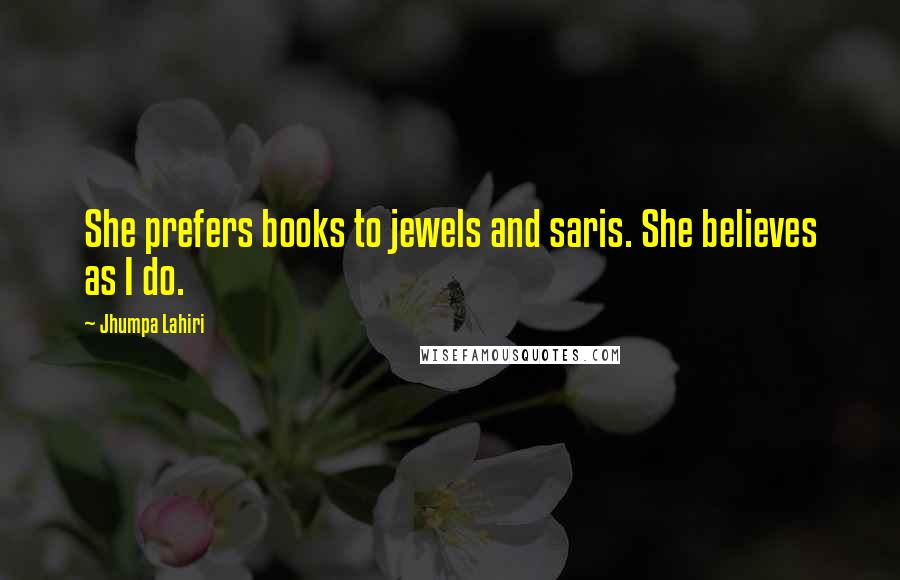 Jhumpa Lahiri Quotes: She prefers books to jewels and saris. She believes as I do.
