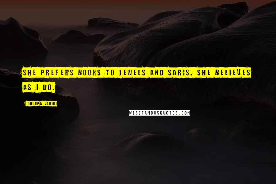 Jhumpa Lahiri Quotes: She prefers books to jewels and saris. She believes as I do.