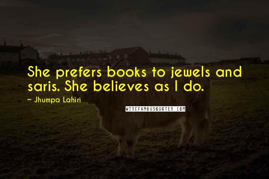 Jhumpa Lahiri Quotes: She prefers books to jewels and saris. She believes as I do.