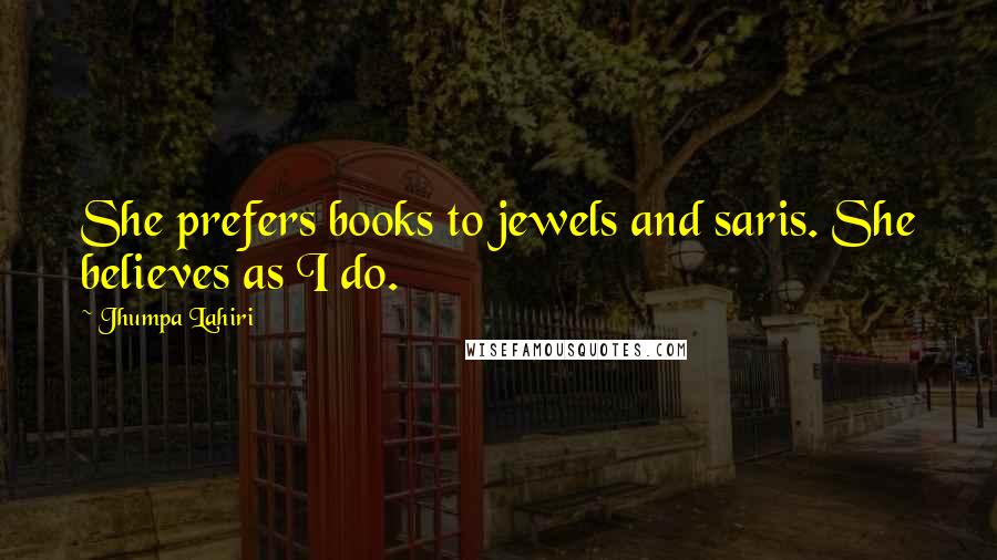 Jhumpa Lahiri Quotes: She prefers books to jewels and saris. She believes as I do.