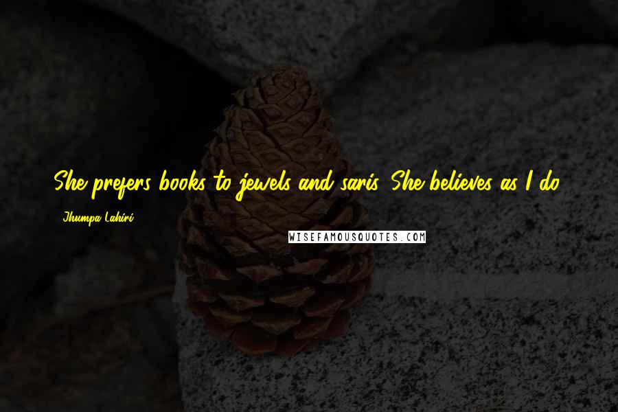 Jhumpa Lahiri Quotes: She prefers books to jewels and saris. She believes as I do.