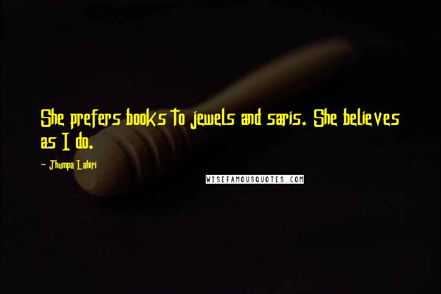 Jhumpa Lahiri Quotes: She prefers books to jewels and saris. She believes as I do.