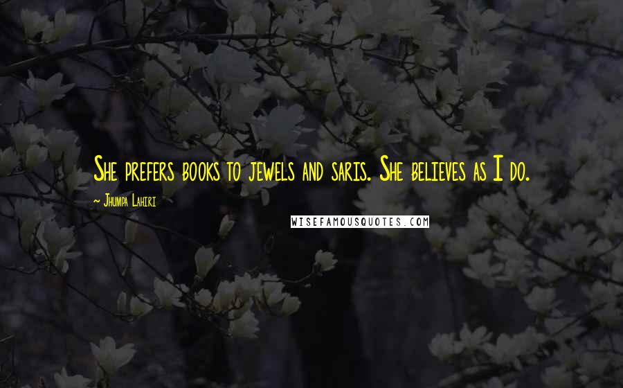 Jhumpa Lahiri Quotes: She prefers books to jewels and saris. She believes as I do.
