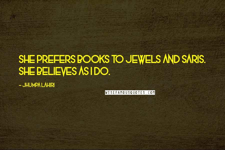 Jhumpa Lahiri Quotes: She prefers books to jewels and saris. She believes as I do.
