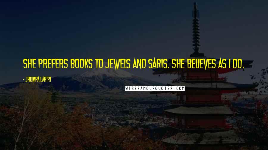 Jhumpa Lahiri Quotes: She prefers books to jewels and saris. She believes as I do.