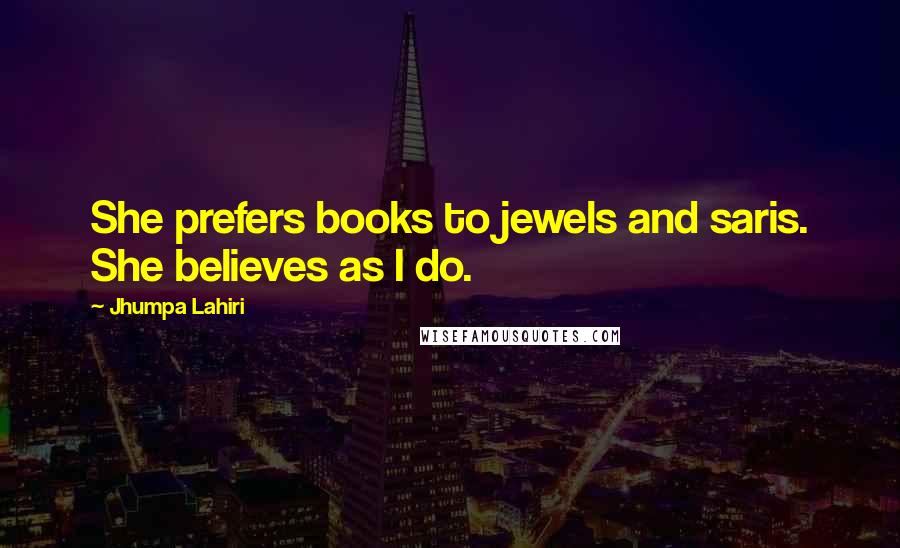 Jhumpa Lahiri Quotes: She prefers books to jewels and saris. She believes as I do.