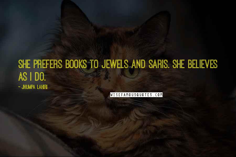 Jhumpa Lahiri Quotes: She prefers books to jewels and saris. She believes as I do.
