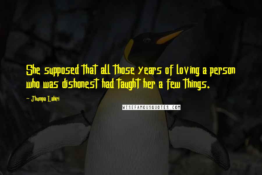 Jhumpa Lahiri Quotes: She supposed that all those years of loving a person who was dishonest had taught her a few things.