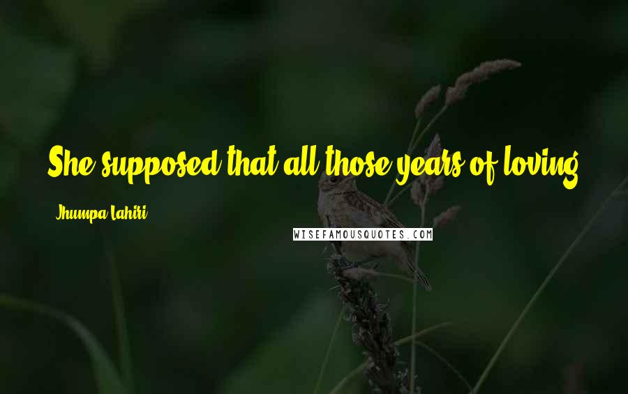 Jhumpa Lahiri Quotes: She supposed that all those years of loving a person who was dishonest had taught her a few things.