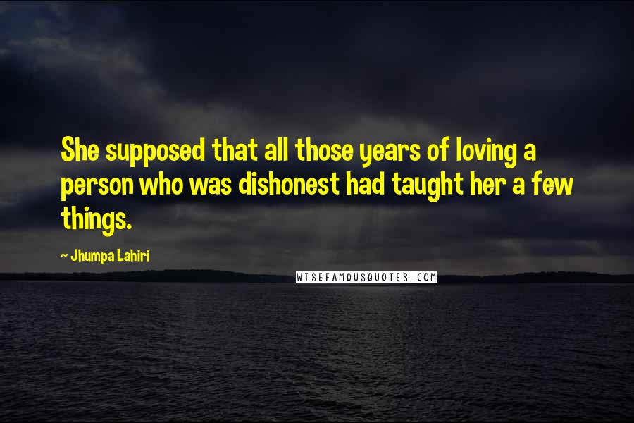 Jhumpa Lahiri Quotes: She supposed that all those years of loving a person who was dishonest had taught her a few things.