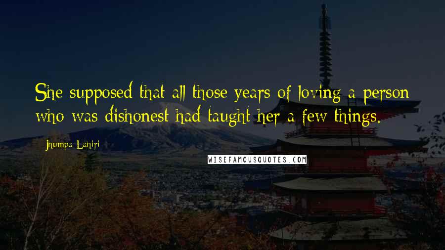 Jhumpa Lahiri Quotes: She supposed that all those years of loving a person who was dishonest had taught her a few things.